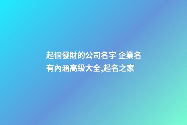 起個發財的公司名字 企業名有內涵高級大全,起名之家-第1張-公司起名-玄機派